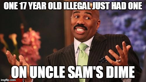 Steve Harvey Meme | ONE 17 YEAR OLD ILLEGAL JUST HAD ONE ON UNCLE SAM'S DIME | image tagged in memes,steve harvey | made w/ Imgflip meme maker