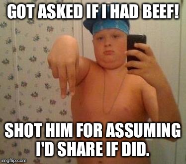 Food Brings out my Innermost Gansta' |  GOT ASKED IF I HAD BEEF! SHOT HIM FOR ASSUMING I'D SHARE IF DID. | image tagged in thug life fat children,mcdonalds,beef,gangsta rap made me do it | made w/ Imgflip meme maker