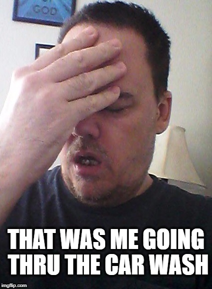 face palm | THAT WAS ME GOING THRU THE CAR WASH | image tagged in face palm | made w/ Imgflip meme maker