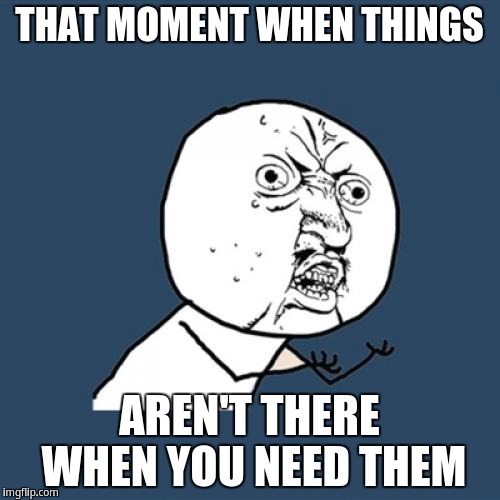 Y U No | THAT MOMENT WHEN THINGS; AREN'T THERE WHEN YOU NEED THEM | image tagged in memes,y u no | made w/ Imgflip meme maker