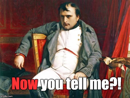 You couldn't tell me BEFORE I invaded Imperial Russia? What the hell?!? | Now you tell me?! Now | image tagged in napoleon,dejected,defeated,it's all your fault,first world problems,second empire problems | made w/ Imgflip meme maker