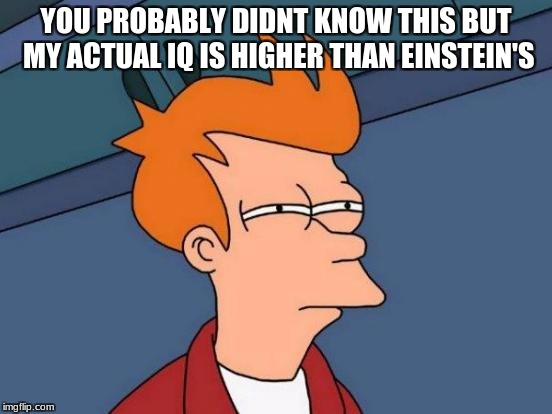 Futurama Fry Meme | YOU PROBABLY DIDNT KNOW THIS BUT MY ACTUAL IQ IS HIGHER THAN EINSTEIN'S | image tagged in memes,futurama fry | made w/ Imgflip meme maker