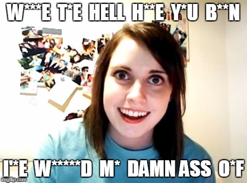 Reverse censorship | W***E  T*E  HELL  H**E  Y*U  B**N; I'*E  W*****D  M*  DAMN ASS  O*F | image tagged in memes,overly attached girlfriend | made w/ Imgflip meme maker