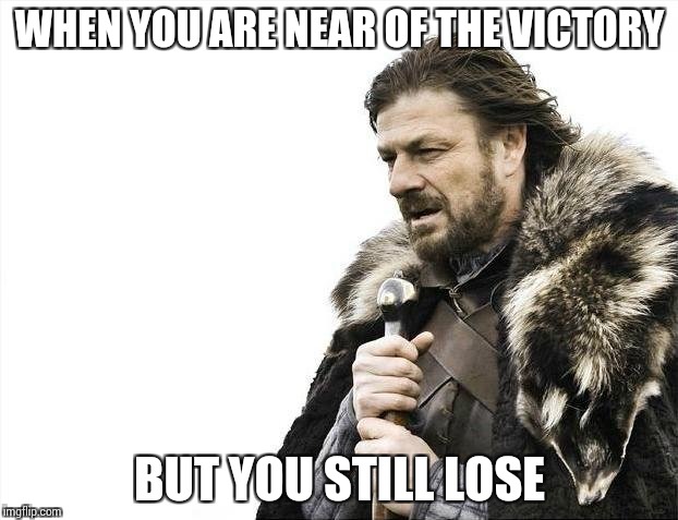 Brace Yourselves X is Coming Meme | WHEN YOU ARE NEAR OF THE VICTORY; BUT YOU STILL LOSE | image tagged in memes,brace yourselves x is coming | made w/ Imgflip meme maker