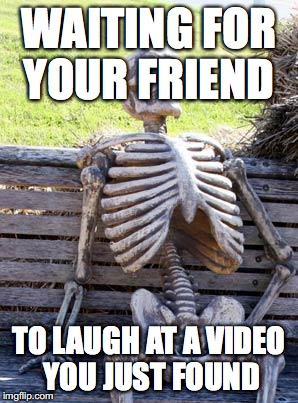 Waiting Skeleton Meme | WAITING FOR YOUR FRIEND; TO LAUGH AT A VIDEO YOU JUST FOUND | image tagged in memes,waiting skeleton | made w/ Imgflip meme maker