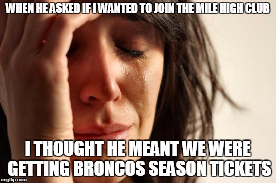 First World Problems Meme | WHEN HE ASKED IF I WANTED TO JOIN THE MILE HIGH CLUB I THOUGHT HE MEANT WE WERE GETTING BRONCOS SEASON TICKETS | image tagged in memes,first world problems | made w/ Imgflip meme maker