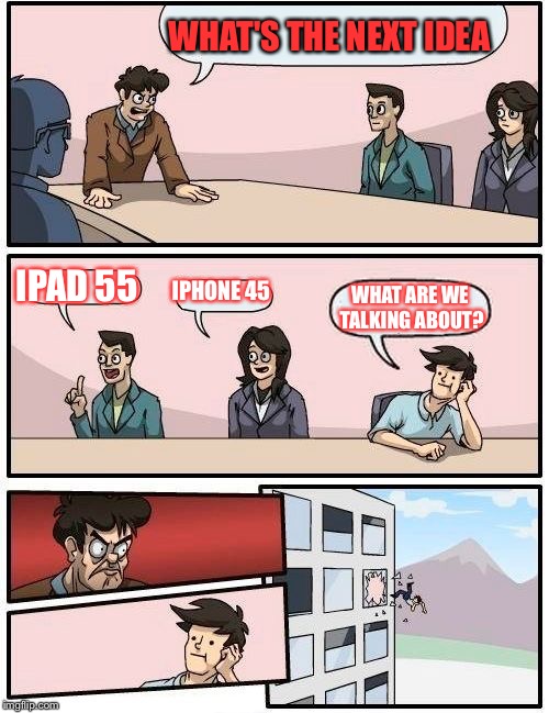 Boardroom Meeting Suggestion Meme | WHAT'S THE NEXT IDEA; IPAD 55; IPHONE 45; WHAT ARE WE TALKING ABOUT? | image tagged in memes,boardroom meeting suggestion | made w/ Imgflip meme maker