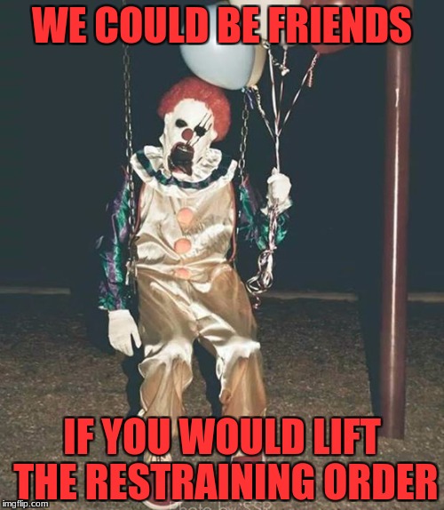 unwanted friend | WE COULD BE FRIENDS; IF YOU WOULD LIFT THE RESTRAINING ORDER | image tagged in scary clown - balloons,memes | made w/ Imgflip meme maker