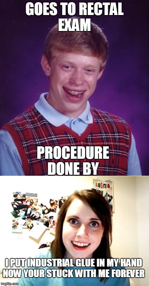 Poor Brian! | GOES TO RECTAL EXAM; PROCEDURE DONE BY; I PUT INDUSTRIAL GLUE IN MY HAND NOW YOUR STUCK WITH ME FOREVER | image tagged in bad luck brian,overly attached girlfriend | made w/ Imgflip meme maker
