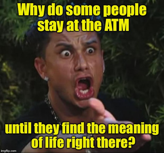 Patience is a virtue  Impatience has a transaction fee.  | Why do some people stay at the ATM; until they find the meaning of life right there? | image tagged in memes,dj pauly d,patience | made w/ Imgflip meme maker