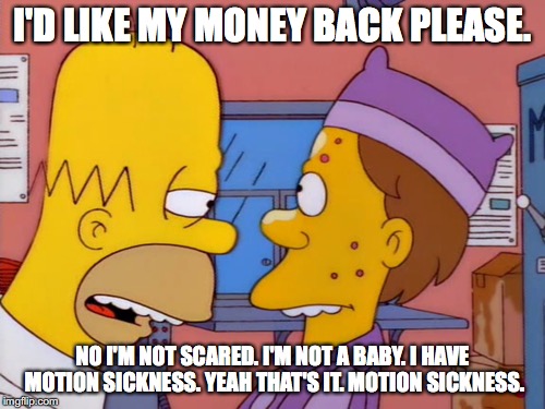 I'D LIKE MY MONEY BACK PLEASE. NO I'M NOT SCARED. I'M NOT A BABY. I HAVE MOTION SICKNESS. YEAH THAT'S IT. MOTION SICKNESS. | made w/ Imgflip meme maker