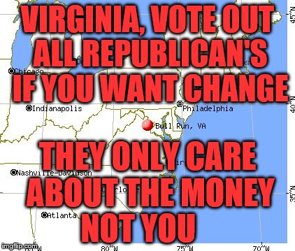 Virginia | VIRGINIA, VOTE OUT ALL REPUBLICAN'S IF YOU WANT CHANGE; THEY ONLY CARE ABOUT THE MONEY NOT YOU | image tagged in virginia | made w/ Imgflip meme maker