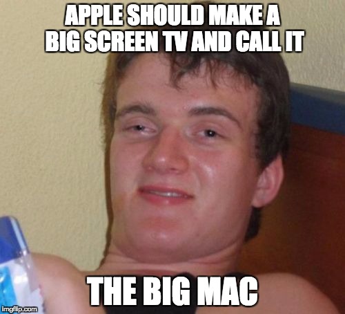 10 Guy Meme | APPLE SHOULD MAKE A BIG SCREEN TV AND CALL IT; THE BIG MAC | image tagged in memes,10 guy | made w/ Imgflip meme maker