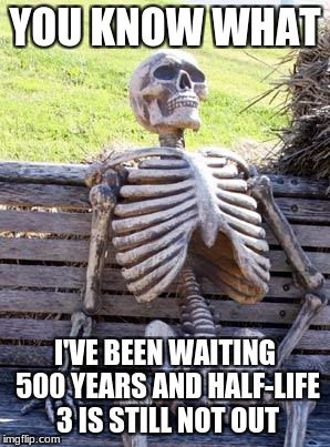 Where's half life 3 when you need it | YOU KNOW WHAT; I'VE BEEN WAITING 500 YEARS AND HALF-LIFE 3 IS STILL NOT OUT | image tagged in memes,waiting skeleton | made w/ Imgflip meme maker