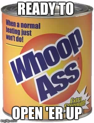 Isis whoop ass | READY TO; OPEN 'ER UP | image tagged in isis whoop ass | made w/ Imgflip meme maker