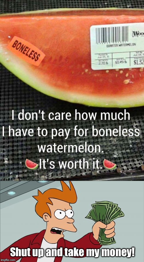 It’s also gluten free and fat free! | Shut up and take my money! | image tagged in shut up and take my money fry,boneless watermellon,bad advertising,stupidity | made w/ Imgflip meme maker