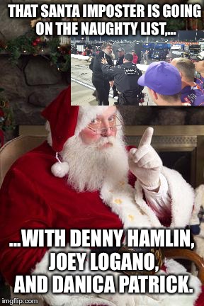 NASCAR Naughty List | THAT SANTA IMPOSTER IS GOING ON THE NAUGHTY LIST,... ...WITH DENNY HAMLIN, JOEY LOGANO, AND DANICA PATRICK. | image tagged in santa,nascar,sports fans,fighting,denny hamlin,danica patrick | made w/ Imgflip meme maker