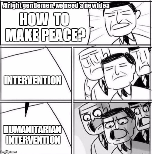 Alright Gentlemen We Need A New Idea Meme |  HOW  TO MAKE PEACE? INTERVENTION; HUMANITARIAN INTERVENTION | image tagged in memes,alright gentlemen we need a new idea | made w/ Imgflip meme maker