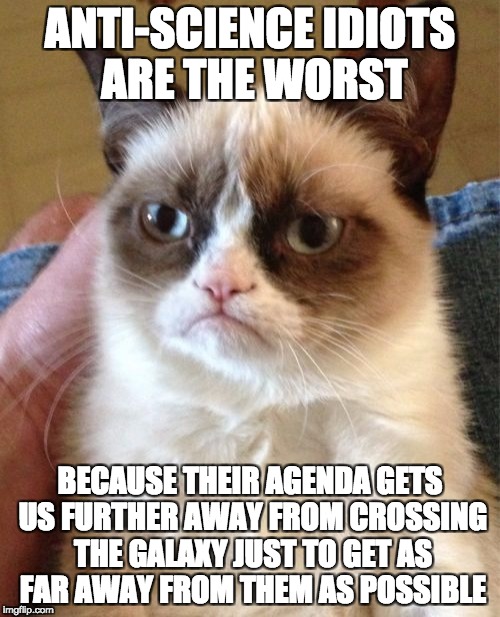 Grumpy Cat | ANTI-SCIENCE IDIOTS ARE THE WORST; BECAUSE THEIR AGENDA GETS US FURTHER AWAY FROM CROSSING THE GALAXY JUST TO GET AS FAR AWAY FROM THEM AS POSSIBLE | image tagged in memes,grumpy cat | made w/ Imgflip meme maker