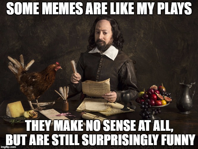 Upstart Crow sayeth... | SOME MEMES ARE LIKE MY PLAYS; THEY MAKE NO SENSE AT ALL, BUT ARE STILL SURPRISINGLY FUNNY | image tagged in meme,ye olde englishman | made w/ Imgflip meme maker