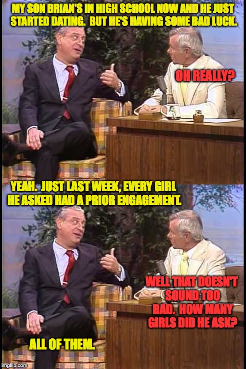 When your Dad's in charge of your PR. | MY SON BRIAN'S IN HIGH SCHOOL NOW AND HE JUST STARTED DATING.  BUT HE'S HAVING SOME BAD LUCK. OH REALLY? YEAH.  JUST LAST WEEK, EVERY GIRL HE ASKED HAD A PRIOR ENGAGEMENT. WELL THAT DOESN'T SOUND TOO BAD.  HOW MANY GIRLS DID HE ASK? ALL OF THEM. | image tagged in memes,bad luck brian | made w/ Imgflip meme maker