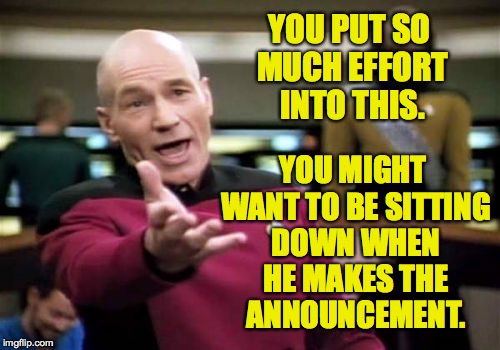 Picard Wtf Meme | YOU PUT SO MUCH EFFORT INTO THIS. YOU MIGHT WANT TO BE SITTING DOWN WHEN HE MAKES THE ANNOUNCEMENT. | image tagged in memes,picard wtf | made w/ Imgflip meme maker