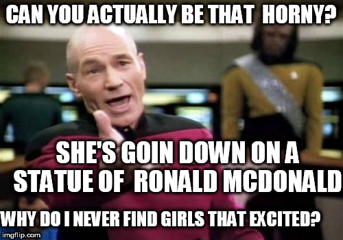 Picard Wtf Meme | CAN YOU ACTUALLY BE THAT  HORNY? SHE'S GOIN DOWN ON A STATUE OF  RONALD MCDONALD WHY DO I NEVER FIND GIRLS THAT EXCITED? | image tagged in memes,picard wtf | made w/ Imgflip meme maker