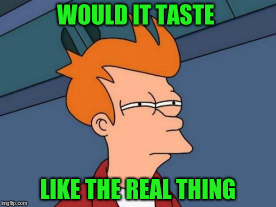 Futurama Fry Meme | WOULD IT TASTE LIKE THE REAL THING | image tagged in memes,futurama fry | made w/ Imgflip meme maker