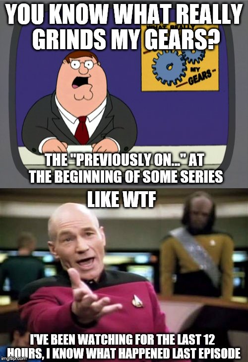 triggered | YOU KNOW WHAT REALLY GRINDS MY GEARS? THE "PREVIOUSLY ON..." AT THE BEGINNING OF SOME SERIES; LIKE WTF; I'VE BEEN WATCHING FOR THE LAST 12 HOURS, I KNOW WHAT HAPPENED LAST EPISODE | image tagged in you know what really grinds my gears | made w/ Imgflip meme maker