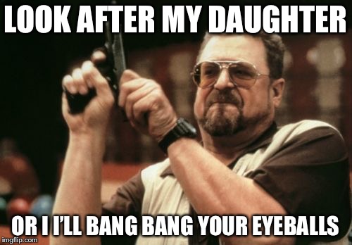 Am I The Only One Around Here | LOOK AFTER MY DAUGHTER; OR I I’LL BANG BANG YOUR EYEBALLS | image tagged in memes,am i the only one around here | made w/ Imgflip meme maker