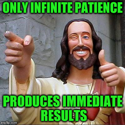 ONLY INFINITE PATIENCE PRODUCES IMMEDIATE RESULTS | made w/ Imgflip meme maker