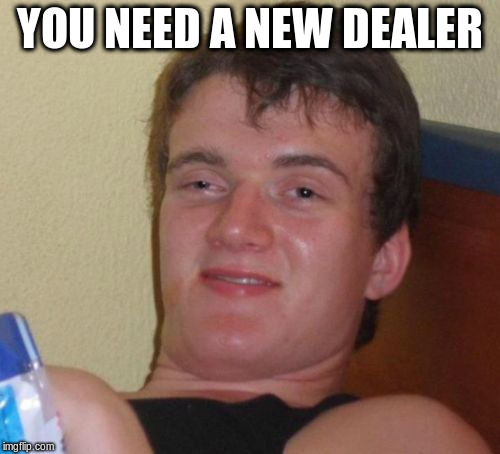 10 Guy Meme | YOU NEED A NEW DEALER | image tagged in memes,10 guy | made w/ Imgflip meme maker