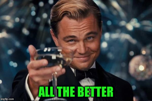 Leonardo Dicaprio Cheers Meme | ALL THE BETTER | image tagged in memes,leonardo dicaprio cheers | made w/ Imgflip meme maker