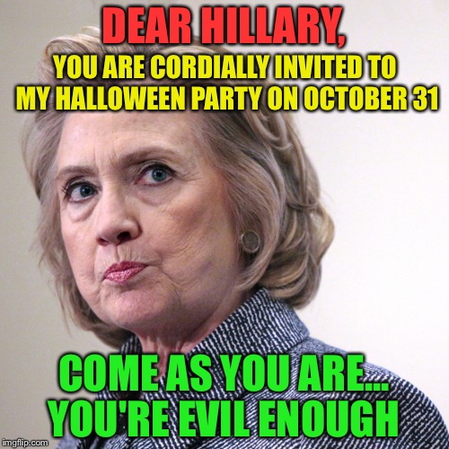 hillary clinton pissed | DEAR HILLARY, YOU ARE CORDIALLY INVITED TO MY HALLOWEEN PARTY ON OCTOBER 31; COME AS YOU ARE... YOU'RE EVIL ENOUGH | image tagged in hillary clinton pissed | made w/ Imgflip meme maker