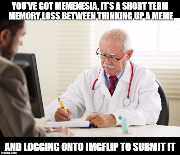 Don't worry, it's quite common among IMGFLIPPERS | YOU'VE GOT MEMENESIA, IT'S A SHORT TERM MEMORY LOSS BETWEEN THINKING UP A MEME; AND LOGGING ONTO IMGFLIP TO SUBMIT IT | image tagged in doctor and patient | made w/ Imgflip meme maker
