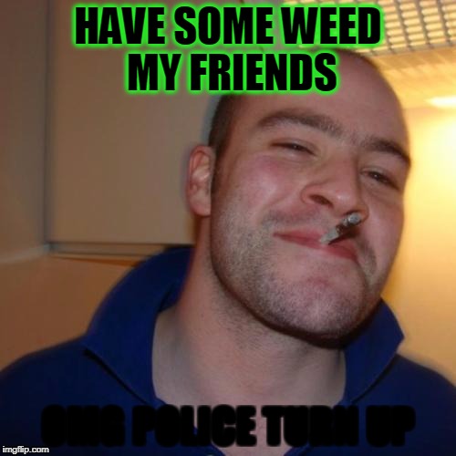 Good Guy Greg | HAVE SOME WEED MY FRIENDS; OMG POLICE TURN UP | image tagged in memes,good guy greg | made w/ Imgflip meme maker