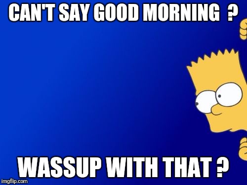 Bart Simpson Peeking | CAN'T SAY GOOD MORNING  ? WASSUP WITH THAT ? | image tagged in memes,bart simpson peeking | made w/ Imgflip meme maker