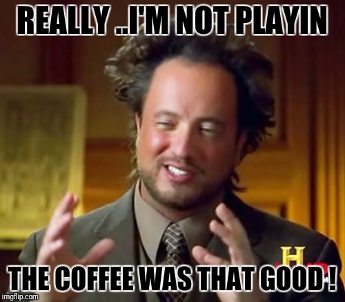Ancient Aliens Meme | REALLY ..I'M NOT PLAYIN; THE COFFEE WAS THAT GOOD ! | image tagged in memes,ancient aliens | made w/ Imgflip meme maker