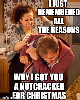 I JUST REMEMBERED ALL THE REASONS WHY I GOT YOU A NUTCRACKER FOR CHRISTMAS | made w/ Imgflip meme maker
