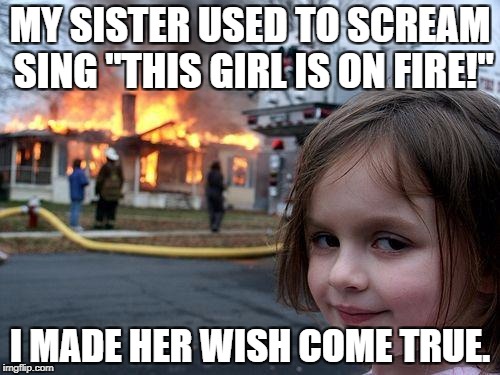 Disaster Girl Meme | MY SISTER USED TO SCREAM SING "THIS GIRL IS ON FIRE!"; I MADE HER WISH COME TRUE. | image tagged in memes,disaster girl | made w/ Imgflip meme maker