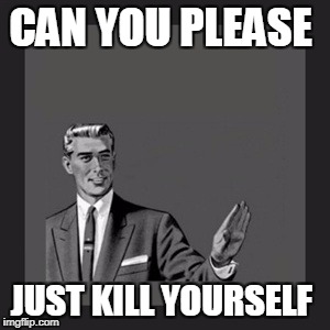 Kill Yourself Guy Meme | CAN YOU PLEASE; JUST KILL YOURSELF | image tagged in memes,kill yourself guy | made w/ Imgflip meme maker