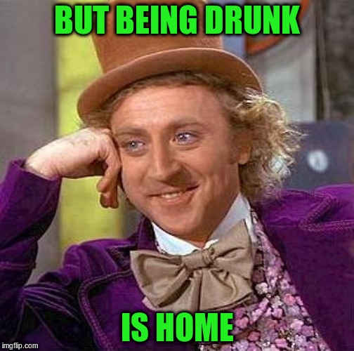 Creepy Condescending Wonka Meme | BUT BEING DRUNK IS HOME | image tagged in memes,creepy condescending wonka | made w/ Imgflip meme maker