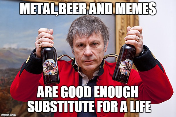 METAL,BEER AND MEMES ARE GOOD ENOUGH SUBSTITUTE FOR A LIFE | made w/ Imgflip meme maker