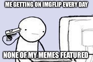 Computer Suicide | ME GETTING ON IMGFLIP EVERY DAY; NONE OF MY MEMES FEATURED | image tagged in computer suicide | made w/ Imgflip meme maker