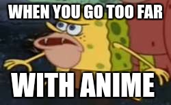Spongegar Meme | WHEN YOU GO TOO FAR; WITH ANIME | image tagged in memes,spongegar | made w/ Imgflip meme maker