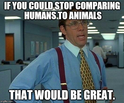 That Would Be Great Meme | IF YOU COULD STOP COMPARING HUMANS TO ANIMALS THAT WOULD BE GREAT. | image tagged in memes,that would be great | made w/ Imgflip meme maker