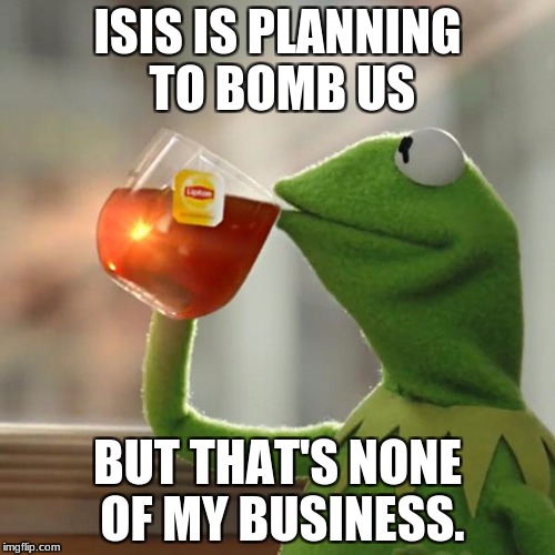 But That's None Of My Business Meme | ISIS IS PLANNING TO BOMB US; BUT THAT'S NONE OF MY BUSINESS. | image tagged in memes,but thats none of my business,kermit the frog | made w/ Imgflip meme maker