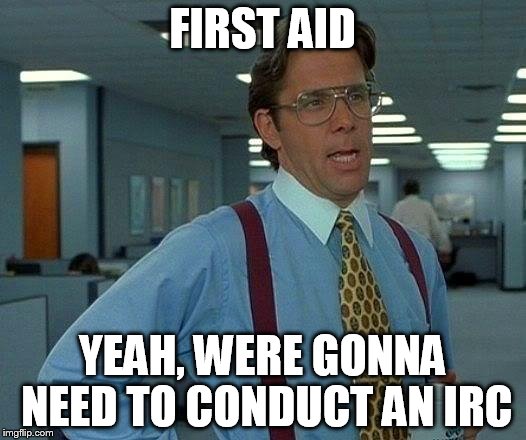That Would Be Great Meme | FIRST AID; YEAH, WERE GONNA NEED TO CONDUCT AN IRC | image tagged in memes,that would be great | made w/ Imgflip meme maker