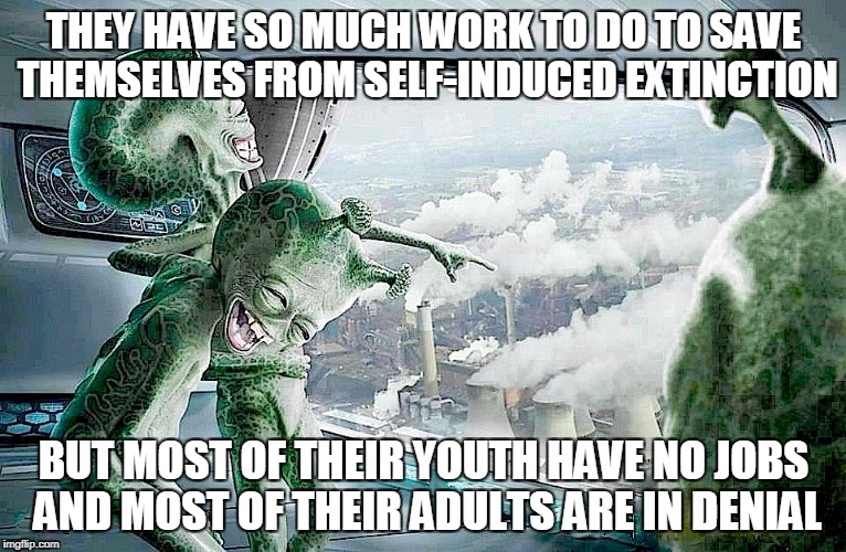 Laughing Aliens | THEY HAVE SO MUCH WORK TO DO TO SAVE THEMSELVES FROM SELF-INDUCED EXTINCTION; BUT MOST OF THEIR YOUTH HAVE NO JOBS AND MOST OF THEIR ADULTS ARE IN DENIAL | image tagged in laughing aliens,memes,irony,humans are idiots,conservative logic,liberal logic | made w/ Imgflip meme maker