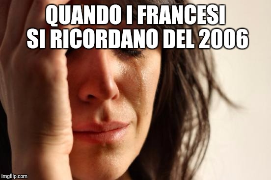 First World Problems Meme | QUANDO I FRANCESI SI RICORDANO DEL 2006 | image tagged in memes,first world problems | made w/ Imgflip meme maker